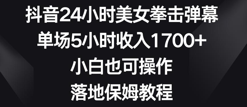 抖音24小时美女拳击弹幕，单场5小时收入1700+，小白也可操作，落地保姆教程【揭秘】-易创网
