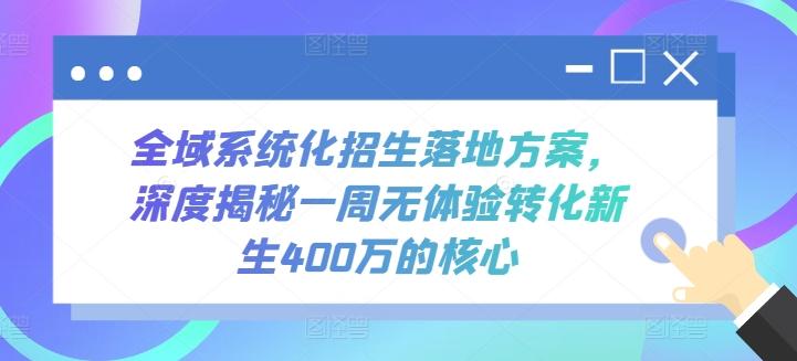 全域系统化招生落地方案，深度揭秘一周无体验转化新生400万的核心网赚项目-副业赚线-互联网创业-资源整合易创网