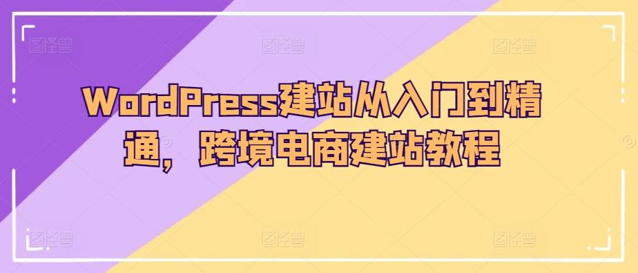 WordPress建站从入门到精通，跨境电商建站教程-易创网