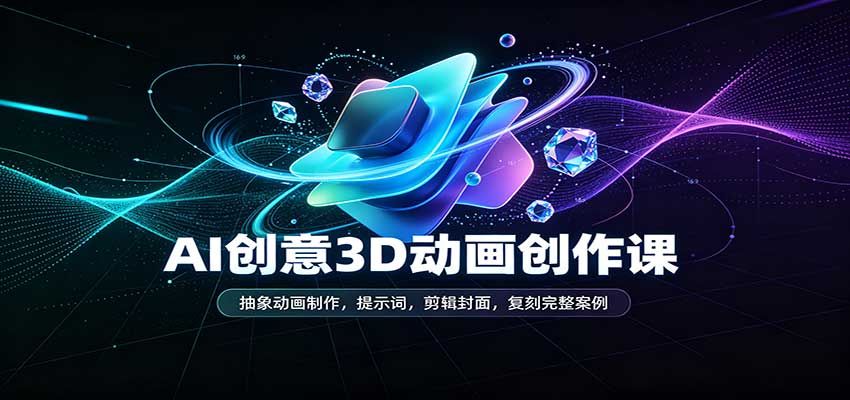 AI创意3D动画创作课：抽象动画制作，提示词，剪辑封面，复刻完整案例-易创网