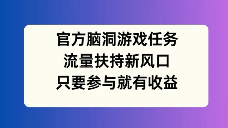 官方脑洞游戏任务，流量扶持新风口，只要参与就有收益【揭秘】-易创网