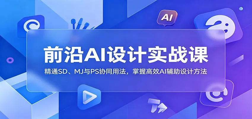 前沿AI设计实战课：精通SD、MJ与PS协同用法，掌握高效AI辅助设计方法-易创网