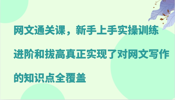 网文通关课，新手上手实操训练，进阶和拔高真正实现了对网文写作的知识点全覆盖-易创网