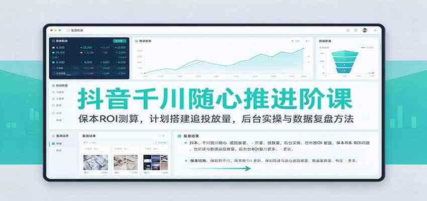 抖音千川随心推进阶课：保本ROI测算，计划搭建追投放量，后台实操与数据复盘方法-易创网