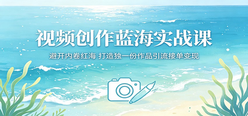 视频创作蓝海实战课：避开内卷红海，打造独一份作品引流接单变现-易创网