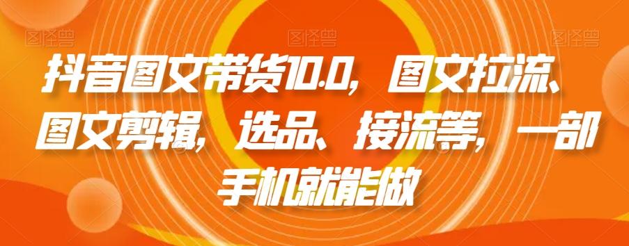 抖音图文带货10.0，图文拉流、图文剪辑，选品、接流等，一部手机就能做-云创网