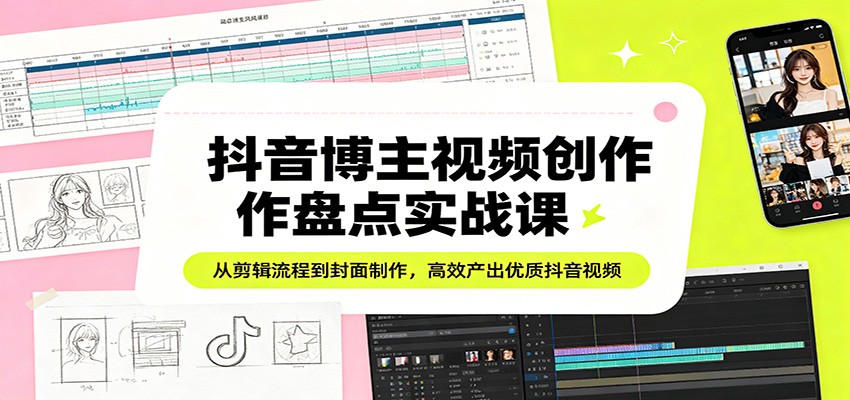 抖音博主视频创作盘点实战课：从剪辑流程到封面制作，高效产出优质抖音视频-易创网