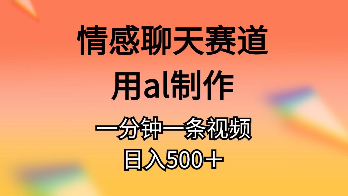 情感聊天赛道用al制作一分钟一条视频日入500＋网赚项目-副业赚线-互联网创业-资源整合易创网