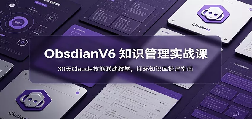 ObsidianV6 知识管理实战课：30天Claude技能联动教学，闭环知识库搭建指南-易创网