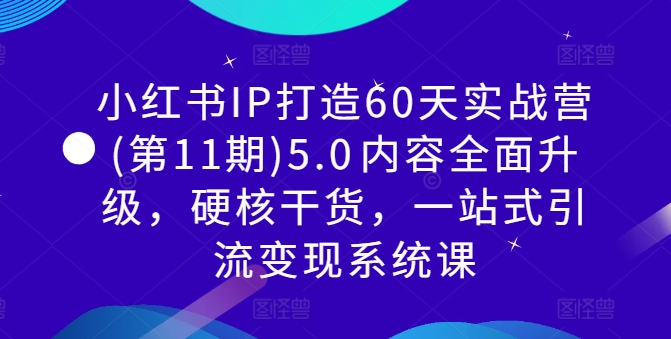 小红书IP打造60天实战营(第11期)5.0​内容全面升级，硬核干货，一站式引流变现系统课-易创网