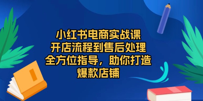 小红书电商实战课，开店流程到售后处理，全方位指导，助你打造爆款店铺-易创网