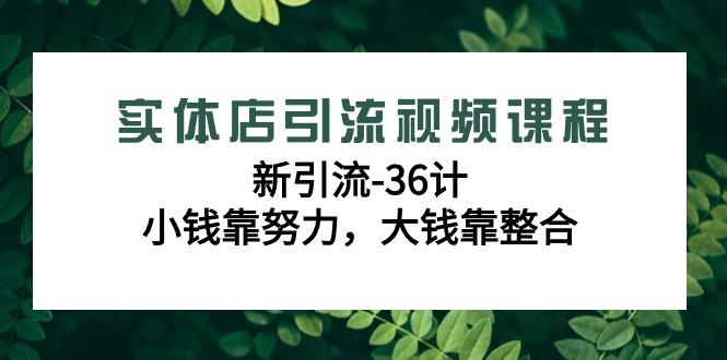 实体店引流视频课程，新引流-36计，小钱靠努力，大钱靠整合(48节课)网赚项目-副业赚线-互联网创业-资源整合易创网