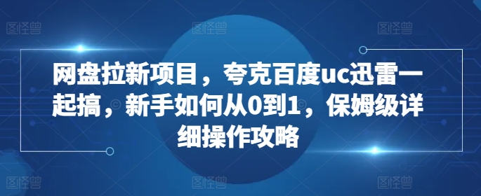 网盘拉新项目，夸克百度uc迅雷一起搞，新手如何从0到1，保姆级详细操作攻略网赚项目-副业赚线-互联网创业-资源整合易创网