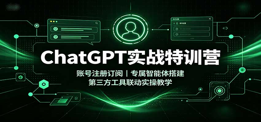ChatGPT实战特训营：账号注册订阅，专属智能体搭建，第三方工具联动实操教学-易创网