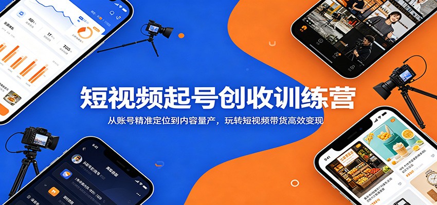 短视频起号创收训练营：从账号精准定位到内容量产，玩转短视频带货高效变现-易创网