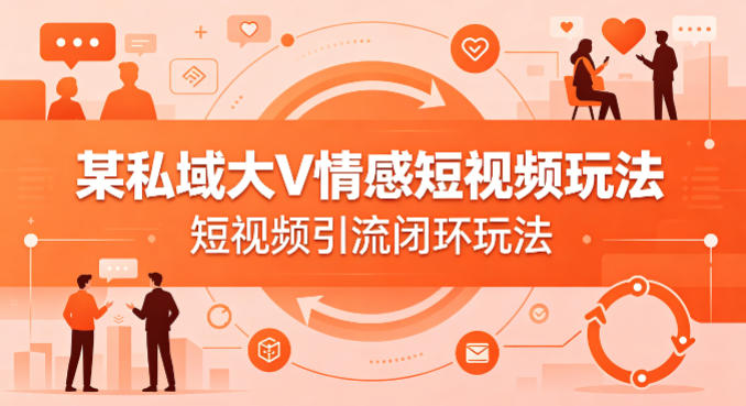 某私域大V情感短视频玩法，短视频引流闭环玩法-易创网