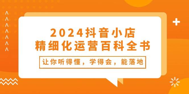 2024抖音小店-精细化运营百科全书：让你听得懂，学得会，能落地(34节课-易创网