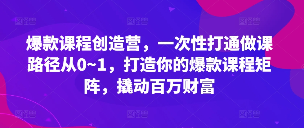 爆款课程创造营，​一次性打通做课路径从0~1，打造你的爆款课程矩阵，撬动百万财富-易创网