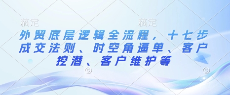 外贸底层逻辑全流程，十七步成交法则、时空角逼单、客户挖潜、客户维护等-易创网