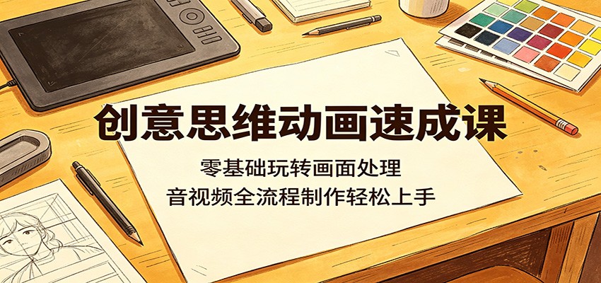 创意思维动画速成课：零基础玩转画面处理，音视频全流程制作轻松上手-易创网