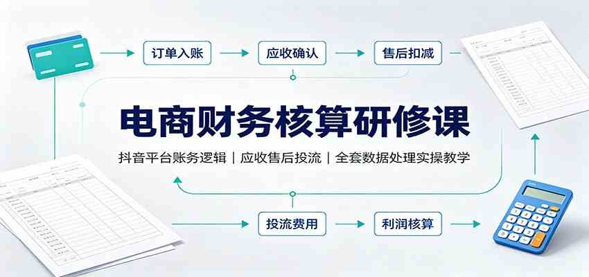 电商财务核算研修课：抖音平台账务逻辑，应收售后投流，全套数据处理实操教学-易创网