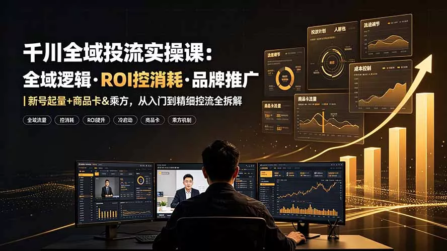 千川全域投流实操课：全域逻辑·ROI控消耗·品牌推广｜新号起量+商品卡&乘方，从入门到精细控流全拆解-易创网
