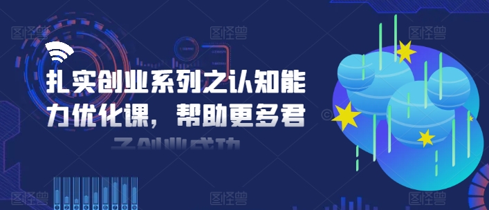扎实创业系列之认知能力优化课，帮助更多君子创业成功网赚项目-副业赚线-互联网创业-资源整合易创网