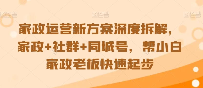 家政运营新方案深度拆解，家政+社群+同城号，帮小白家政老板快速起步-易创网