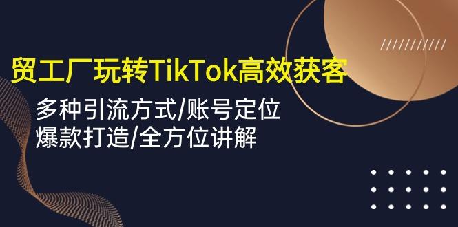 外贸工厂玩转TikTok高效获客，多种引流方式/账号定位/爆款打造/全方位讲解网赚项目-副业赚线-互联网创业-资源整合易创网