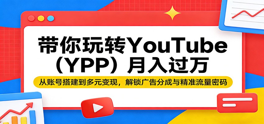 带你玩转YouTube（YPP）月入过万：从账号搭建到多元变现，解锁广告分成与精准流量密码-易创网
