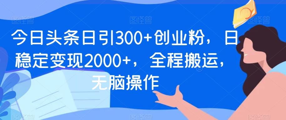 今日头条日引300+创业粉，日稳定变现2000+，全程搬运，无脑操作-易创网