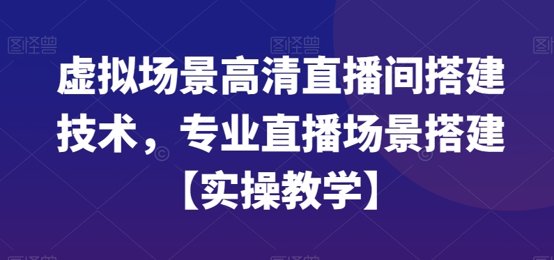 虚拟场景高清直播间搭建技术，专业直播场景搭建【实操教学】网赚项目-副业赚线-互联网创业-资源整合易创网