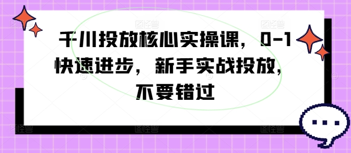 千川投放核心实操课，0-1快速进步，新手实战投放，不要错过-易创网