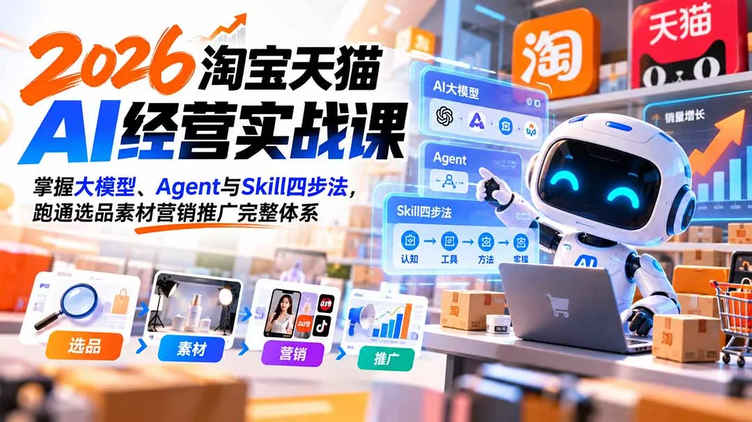 【无水印】2026淘宝天猫AI经营实战课：掌握大模型、Agent与Skill四步法，跑通选品素材营销推广完整体系-易创网