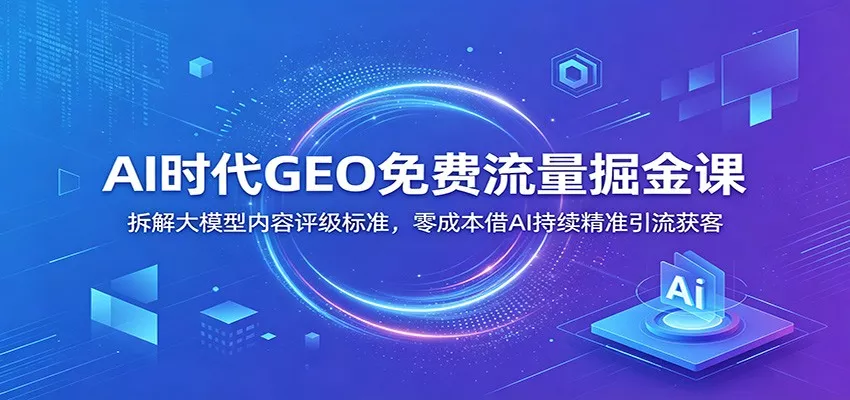 AI时代GEO免费流量掘金课：拆解大模型内容评级标准，零成本借AI持续精准引流获客-易创网