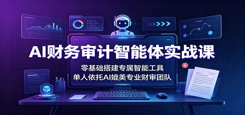 AI财务审计智能体实战课：零基础搭建专属智能工具，单人依托AI媲美专业财审团队-易创网