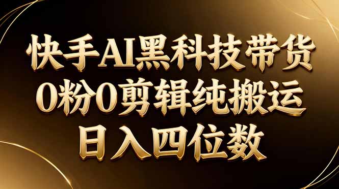 26年最新快手AI黑科技带货，0粉0剪辑，纯搬运，日入四位数-易创网