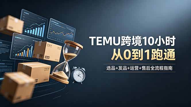 （18964期）想做TEMU跨境但不知从何下手？选品+发品+运营+售后，10小时从0到1跑通-易创网