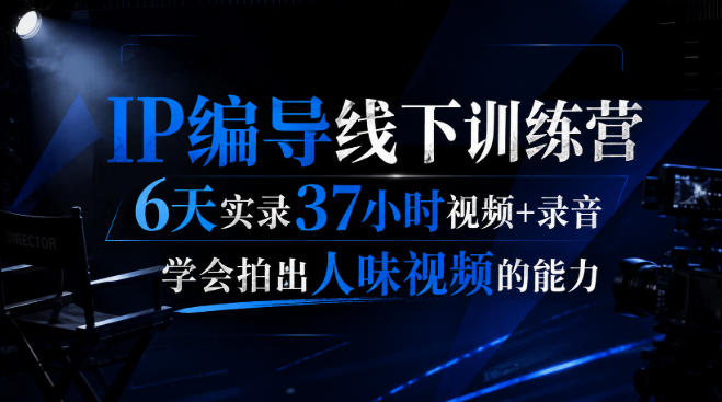 后浪·IP编导线下训练营，6天实录37小时视频+录音，学会拍出人味视频的能力-易创网