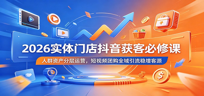 2026实体门店抖音获客必修课：人群资产分层运营，短视频团购全域引流稳增客源-易创网