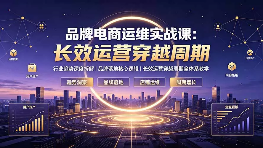 品牌电商运维实战课：行业趋势深度拆解｜品牌落地核心逻辑｜长效运营穿越周期全体系教学-易创网
