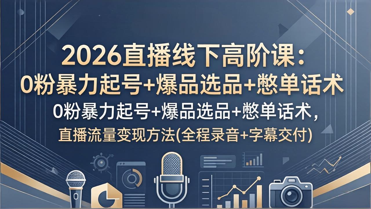 2026直播线下高阶课：0粉暴力起号+爆品选品+憋单话术，直播流量变现方法(全程录音+字幕交付-易创网