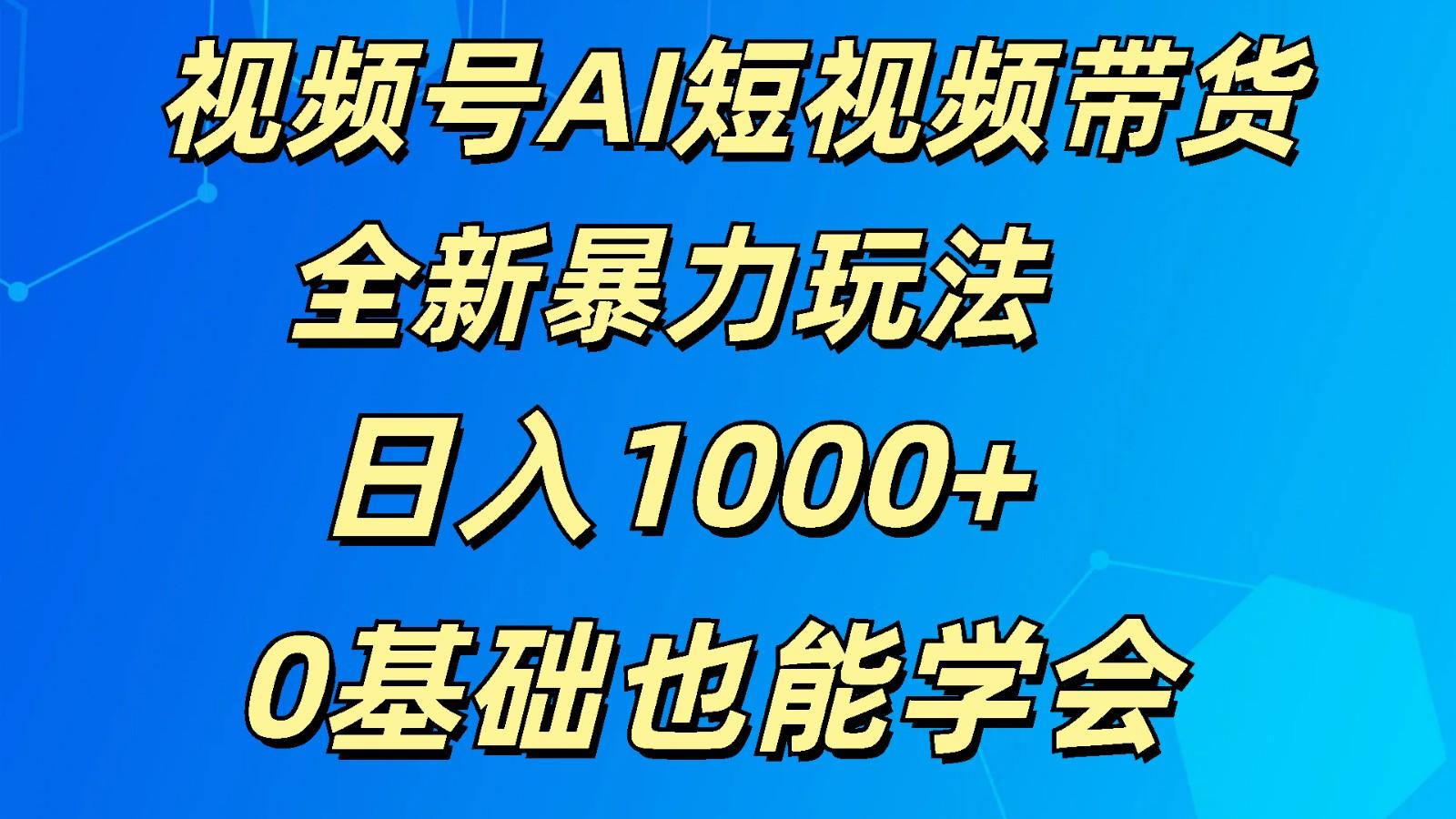 视频号AI短视频带货掘金计划全新暴力玩法 日入1000+ 0基础也能学会-易创网