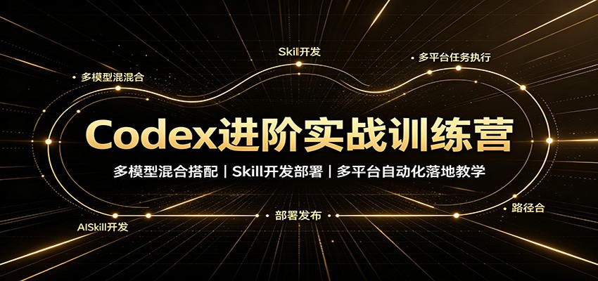 Codex进阶实战训练营：多模型混合搭配，Skill开发部署，多平台自动化落地教学-易创网