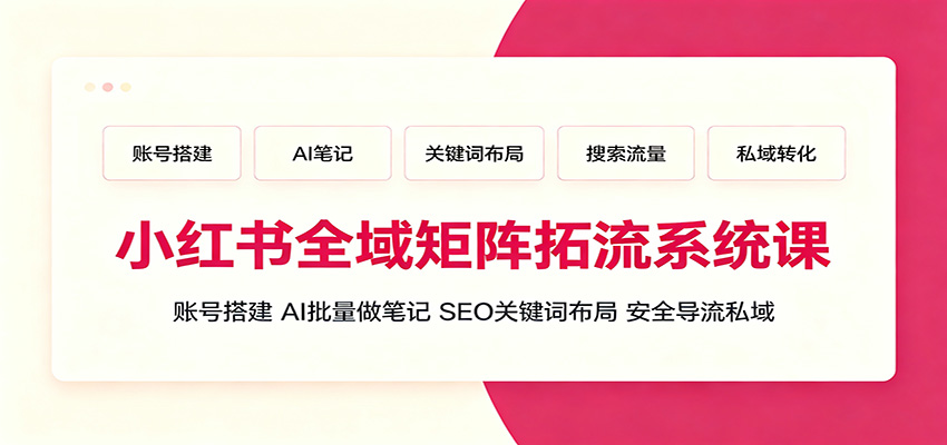 小红书全域矩阵拓流系统课：账号搭建、AI批量做笔记，SEO关键词布局、安全导流私域-易创网