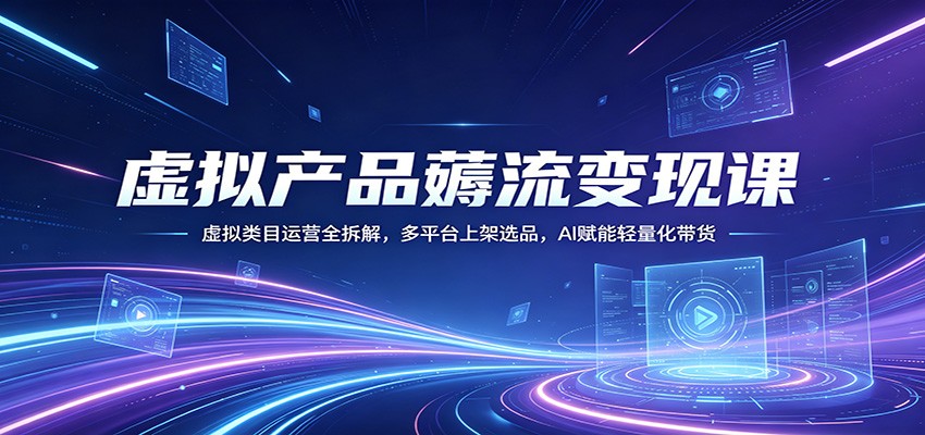 虚拟产品薅流变现课：虚拟类目运营全拆解，多平台上架选品，AI赋能轻量化带货-易创网