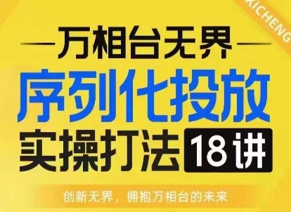【万相台无界】序列化投放实操18讲线上实战班，淘系电商人的必修课-易创网