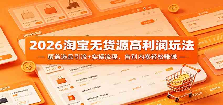 2026淘宝无货源高利润玩法：覆盖选品引流+实操流程，告别内卷轻松赚钱-易创网