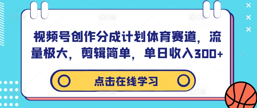 视频号创作分成计划体育赛道，流量极大，剪辑简单，单日收入300+-易创网