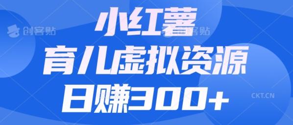 【零成本】小红书靠育儿虚拟资源，日赚300+的保姆级教程-易创网